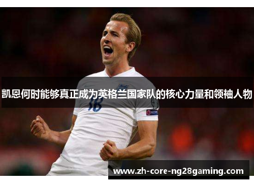 凯恩何时能够真正成为英格兰国家队的核心力量和领袖人物