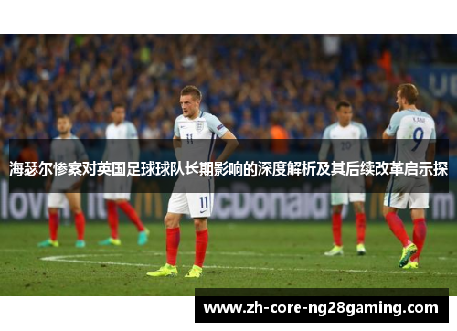 海瑟尔惨案对英国足球球队长期影响的深度解析及其后续改革启示探