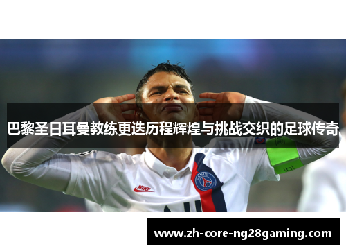 巴黎圣日耳曼教练更迭历程辉煌与挑战交织的足球传奇