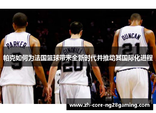 帕克如何为法国篮球带来全新时代并推动其国际化进程