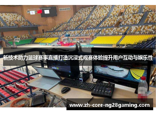 新技术助力篮球赛事直播打造沉浸式观赛体验提升用户互动与娱乐性 新技术助力篮球赛事直播打造沉浸式观赛体验提升用户互动与娱乐性