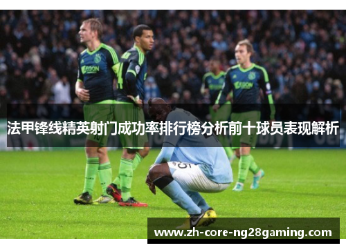 法甲锋线精英射门成功率排行榜分析前十球员表现解析