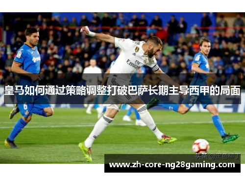 皇马如何通过策略调整打破巴萨长期主导西甲的局面