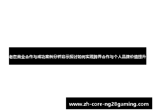 老詹商业合作与成功案例分析启示探讨如何实现跨界合作与个人品牌价值提升