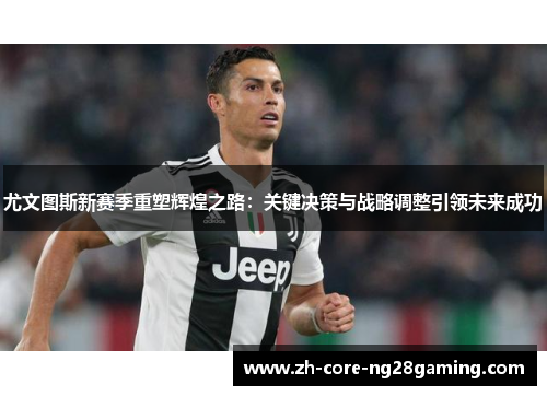 尤文图斯新赛季重塑辉煌之路：关键决策与战略调整引领未来成功