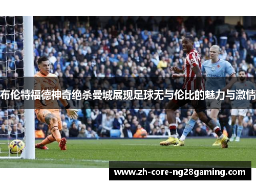 布伦特福德神奇绝杀曼城展现足球无与伦比的魅力与激情