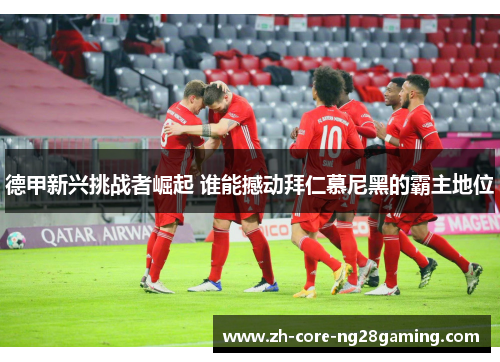 德甲新兴挑战者崛起 谁能撼动拜仁慕尼黑的霸主地位