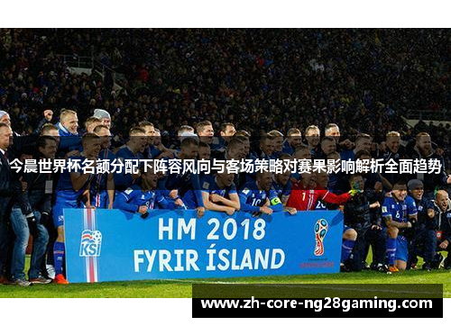 今晨世界杯名额分配下阵容风向与客场策略对赛果影响解析全面趋势