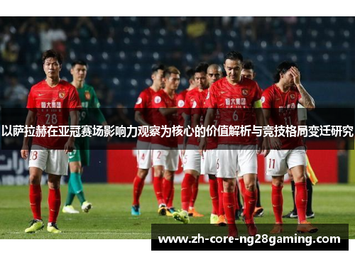 以萨拉赫在亚冠赛场影响力观察为核心的价值解析与竞技格局变迁研究