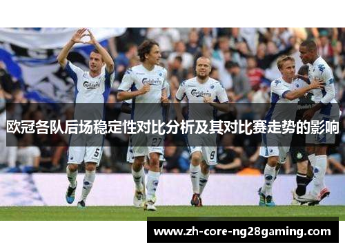 欧冠各队后场稳定性对比分析及其对比赛走势的影响