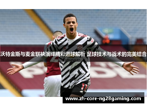沃特金斯与麦金联袂演绎精彩进球解析 足球技术与战术的完美结合