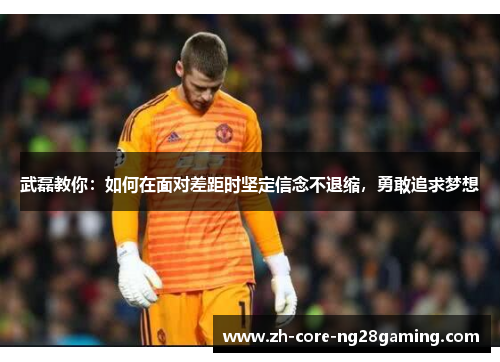 武磊教你：如何在面对差距时坚定信念不退缩，勇敢追求梦想