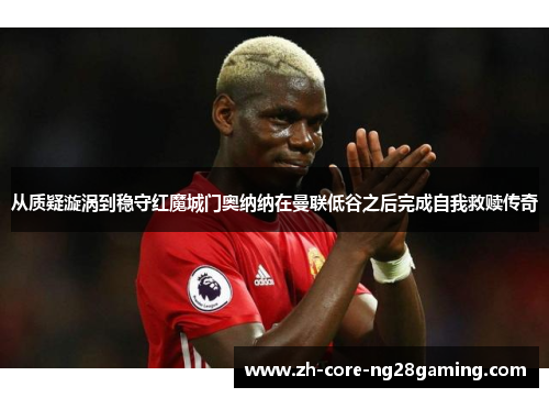 从质疑漩涡到稳守红魔城门奥纳纳在曼联低谷之后完成自我救赎传奇