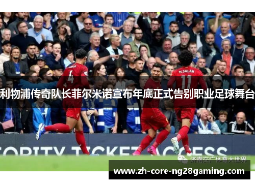 利物浦传奇队长菲尔米诺宣布年底正式告别职业足球舞台