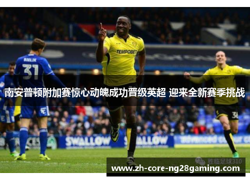 南安普顿附加赛惊心动魄成功晋级英超 迎来全新赛季挑战
