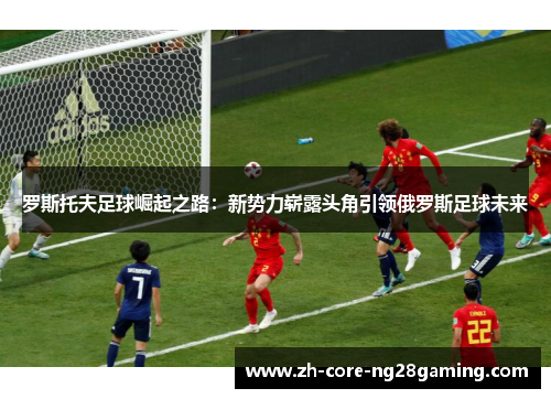 罗斯托夫足球崛起之路:新势力崭露头角引领俄罗斯足球未来 罗斯托夫足球崛起之路:新势力崭露头角引领俄罗斯足球未来