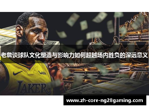 老詹谈球队文化塑造与影响力如何超越场内胜负的深远意义