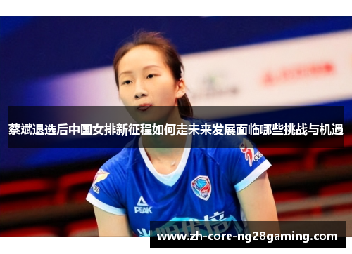 蔡斌退选后中国女排新征程如何走未来发展面临哪些挑战与机遇