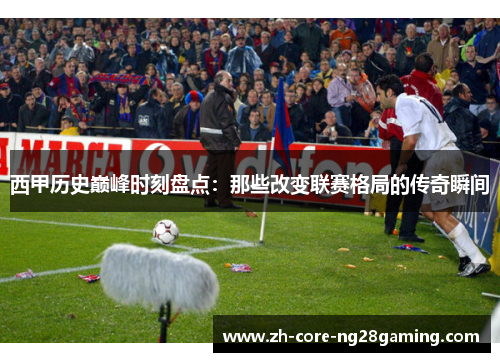 西甲历史巅峰时刻盘点：那些改变联赛格局的传奇瞬间
