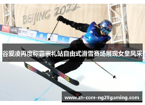谷爱凌再度称霸崇礼站自由式滑雪赛场展现女皇风采