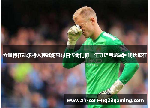 乔哈特在凯尔特人挂靴谢幕绿白传奇门神一生守护与荣耀回响长歌在