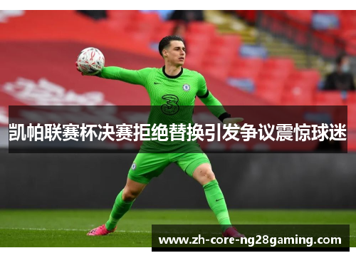 凯帕联赛杯决赛拒绝替换引发争议震惊球迷