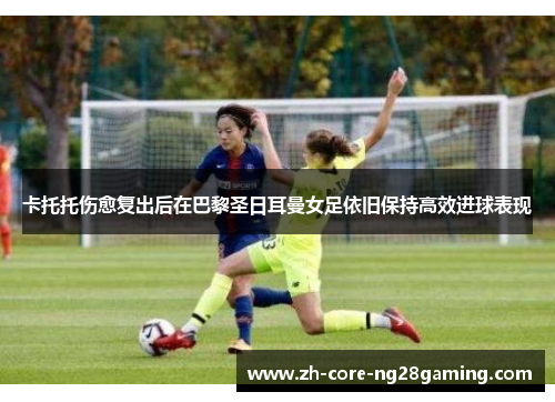 卡托托伤愈复出后在巴黎圣日耳曼女足依旧保持高效进球表现